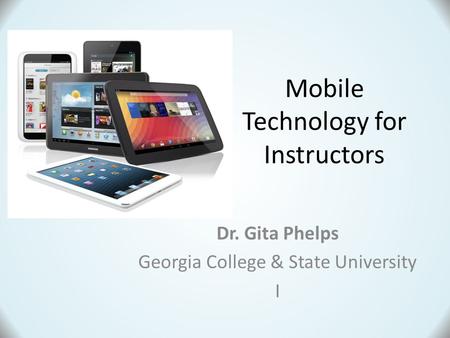 Dr. Gita Phelps Georgia College & State University I Mobile Technology for Instructors.