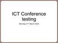 ICT Conference testing Monday 17 th March 2014. Programme (Part 1) 9:00 Registration and Coffee 9:40 Welcome and Arrangements for the day 9:50 Keynote.