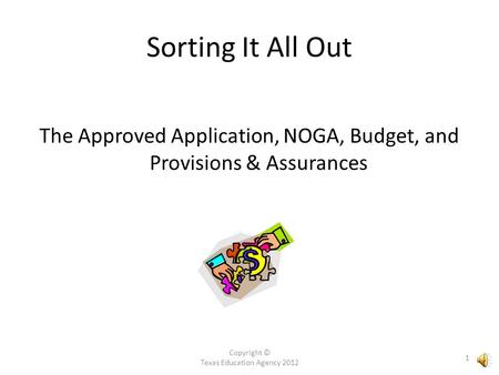 Copyright © Texas Education Agency 2012 1 The Approved Application, NOGA, Budget, and Provisions & Assurances Sorting It All Out.