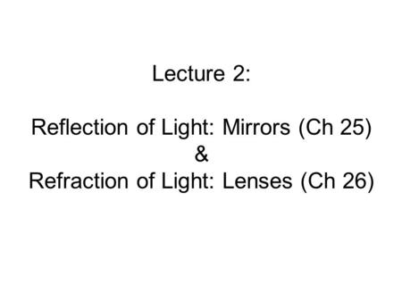 Lecture 2: Reflection of Light: Mirrors (Ch 25) & Refraction of Light: Lenses (Ch 26)