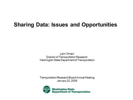 Sharing Data: Issues and Opportunities Transportation Research Board Annual Meeting January 22, 2006 Leni Oman Director of Transportation Research Washington.