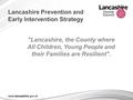 Lancashire Prevention and Early Intervention Strategy Lancashire, the County where All Children, Young People and their Families are Resilient.