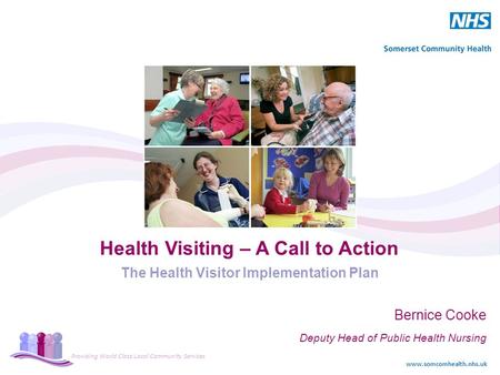 Providing World Class Local Community Services www.somcomhealth.nhs.uk Health Visiting – A Call to Action The Health Visitor Implementation Plan Bernice.