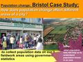 -to collect population data on our 3 fieldwork areas using government statistics Population change; Bristol Case Study; How does population change affect.