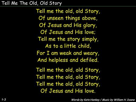 Tell Me The Old, Old Story 1-3 Tell me the old, old Story, Of unseen things above, Of Jesus and His glory, Of Jesus and His love; Tell me the story simply,