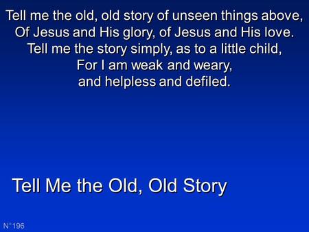 Tell Me the Old, Old Story N°196 Tell me the old, old story of unseen things above, Of Jesus and His glory, of Jesus and His love. Tell me the story simply,