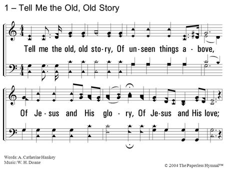 1. Tell me the old, old story, Of unseen things above, Of Jesus and His glory, Of Jesus and His love; Tell me the story simply, As to a little child, For.
