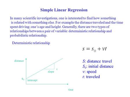 Simple Linear Regression In many scientific investigations, one is interested to find how something is related with something else. For example the distance.