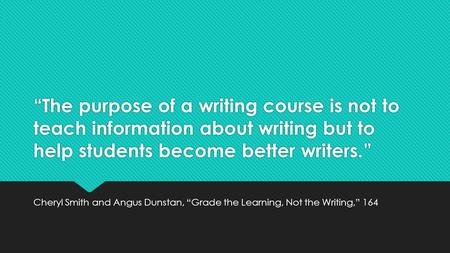 “The purpose of a writing course is not to teach information about writing but to help students become better writers.” Cheryl Smith and Angus Dunstan,