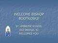 WELCOME BISHOP BOOTKOSKI! ST. AMBROSE SCHOOL OLD BRIDGE, NJ WELCOMES YOU!