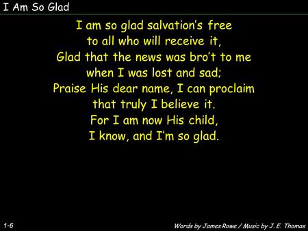 I Am So Glad 1-6 I am so glad salvation’s free to all who will receive it, Glad that the news was bro’t to me when I was lost and sad; Praise His dear.