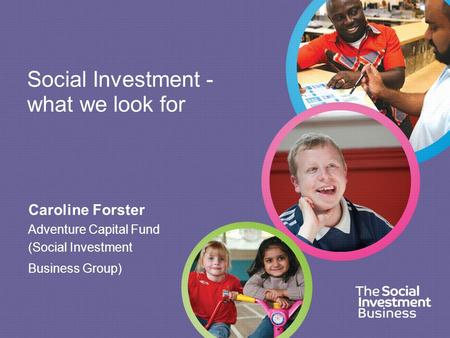 Caroline Forster Adventure Capital Fund (Social Investment Business Group) Social Investment - what we look for.