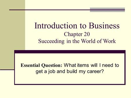 Introduction to Business Chapter 20 Succeeding in the World of Work Essential Question: What items will I need to get a job and build my career?