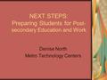 NEXT STEPS: Preparing Students for Post- secondary Education and Work Denise North Metro Technology Centers.