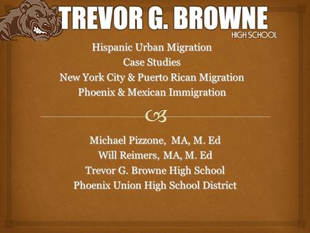 Michael Pizzone, MA, M. Ed Will Reimers, MA, M. Ed Trevor G. Browne High School Phoenix Union High School District Hispanic Urban Migration Case Studies.