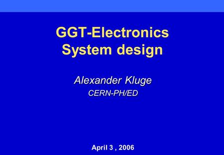GGT-Electronics System design Alexander Kluge CERN-PH/ED April 3, 2006.