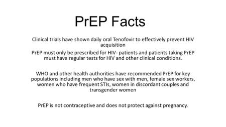 PrEP Facts Clinical trials have shown daily oral Tenofovir to effectively prevent HIV acquisition PrEP must only be prescribed for HIV- patients and patients.