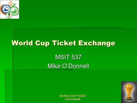 WORLD CUP TICKET EXCHANGE World Cup Ticket Exchange MSIT 537 Mike O’Donnell.