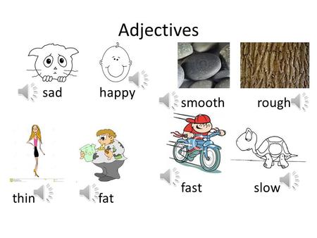 Adjectives sad 	 happy smooth	 rough fast		 slow thin		 fat.