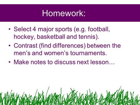 Homework: Select 4 major sports (e.g. football, hockey, basketball and tennis). Contrast (find differences) between the men’s and women’s tournaments.