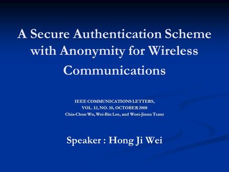 A Secure Authentication Scheme with Anonymity for Wireless Communications IEEE COMMUNICATIONS LETTERS, VOL. 12, NO. 10, OCTOBER 2008 Chia-Chun Wu, Wei-Bin.