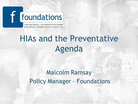 HIAs and the Preventative Agenda Malcolm Ramsay Policy Manager - Foundations.