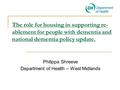 The role for housing in supporting re- ablement for people with dementia and national dementia policy update. Philippa Shreeve Department of Health – West.