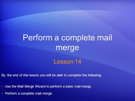 Perform a complete mail merge Lesson 14 By the end of this lesson you will be able to complete the following: Use the Mail Merge Wizard to perform a basic.