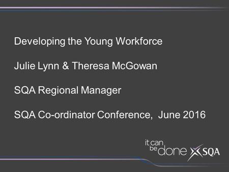 Developing the Young Workforce Julie Lynn & Theresa McGowan SQA Regional Manager SQA Co-ordinator Conference, June 2016.