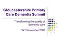Gloucestershire Primary Care Dementia Summit Transforming the quality of dementia care 24 th November 2009.