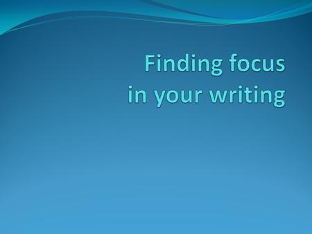 Finding your focus Start with a general topic, then narrow to something manageable Examine from one angle or perspective Summarize in one sentence.