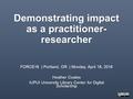 Demonstrating impact as a practitioner- researcher FORCE16 | Portland, OR | Monday, April 18, 2016 Heather Coates IUPUI University Library Center for Digital.