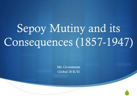  Sepoy Mutiny and its Consequences (1857-1947) Mr. Grossmann Global 10 R/H.