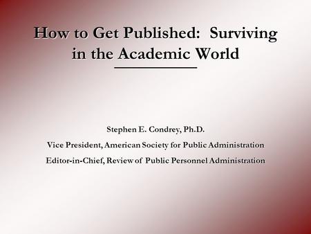 How to Get Published: Surviving in the Academic World Stephen E. Condrey, Ph.D. Vice President, American Society for Public Administration Editor-in-Chief,