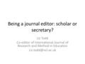 Being a journal editor: scholar or secretary? Liz Todd Co-editor of International Journal of Research and Method in Education