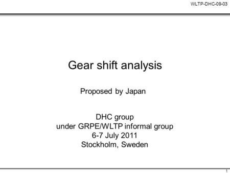 WLTP-DHC-09-03 1 Gear shift analysis Proposed by Japan DHC group under GRPE/WLTP informal group 6-7 July 2011 Stockholm, Sweden.