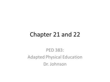 Chapter 21 and 22 PED 383: Adapted Physical Education Dr. Johnson.