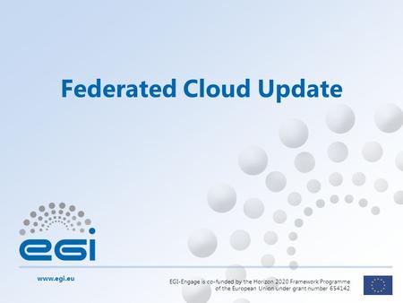 Www.egi.eu EGI-Engage is co-funded by the Horizon 2020 Framework Programme of the European Union under grant number 654142 Federated Cloud Update.