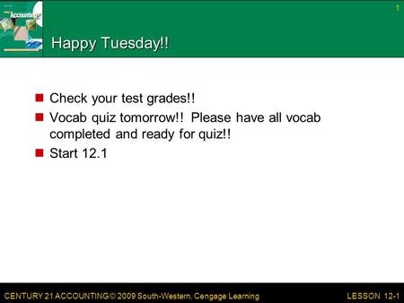 CENTURY 21 ACCOUNTING © 2009 South-Western, Cengage Learning Happy Tuesday!! Check your test grades!! Vocab quiz tomorrow!! Please have all vocab completed.