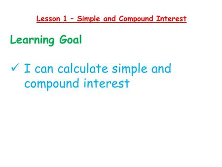 Lesson 1 – Simple and Compound Interest Learning Goal I can calculate simple and compound interest.