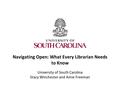 Navigating Open: What Every Librarian Needs to Know University of South Carolina Stacy Winchester and Amie Freeman.