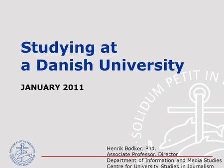 Studying at a Danish University JANUARY 2011 Henrik Bødker, Phd. Associate Professor, Director Department of Information and Media Studies & Centre for.