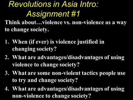 Revolutions in Asia Intro: Assignment #1 Think about…violence vs. non-violence as a way to change society. 1.When (if ever) is violence justified in changing.