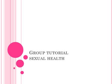 G ROUP TUTORIAL SEXUAL HEALTH. Aims To know about good sexual health Objectives Outline what is meant by an STI List ways that they can be transmitted.
