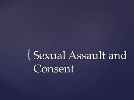 { Sexual Assault and Consent.  Consent means that “yes” means yes and “no” means no.  Without a clear “yes”, you do not have consent and sex should.