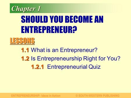 LESSONS ENTREPRENEURSHIP: Ideas in Action© SOUTH-WESTERN PUBLISHING Chapter 1 SHOULD YOU BECOME AN ENTREPRENEUR? 1.1 1.1What is an Entrepreneur? 1.2 1.2Is.