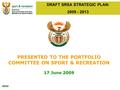 SRSA DRAFT SRSA STRATEGIC PLAN: 2009 - 2013 PRESENTED TO THE PORTFOLIO COMMITTEE ON SPORT & RECREATION 17 June 2009.