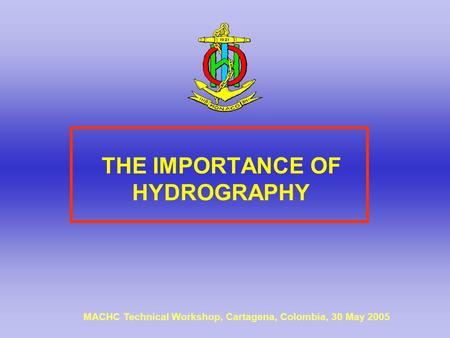 THE IMPORTANCE OF HYDROGRAPHY MACHC Technical Workshop, Cartagena, Colombia, 30 May 2005.
