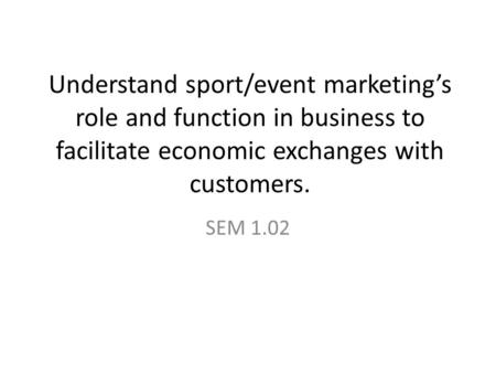 Understand sport/event marketing’s role and function in business to facilitate economic exchanges with customers. SEM 1.02.