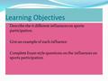 Learning Objectives Describe the 6 different influences on sports participation. Give an example of each influence Complete Exam style questions on the.